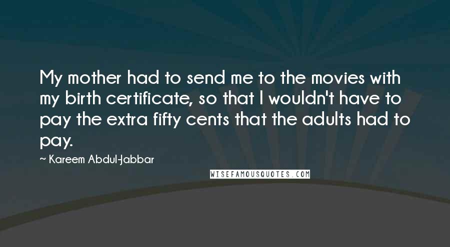 Kareem Abdul-Jabbar Quotes: My mother had to send me to the movies with my birth certificate, so that I wouldn't have to pay the extra fifty cents that the adults had to pay.