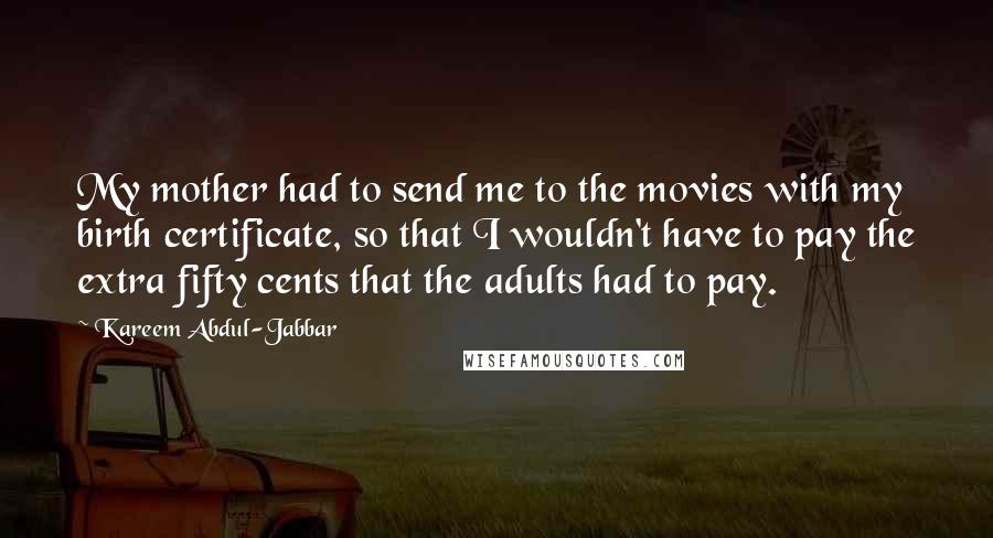 Kareem Abdul-Jabbar Quotes: My mother had to send me to the movies with my birth certificate, so that I wouldn't have to pay the extra fifty cents that the adults had to pay.