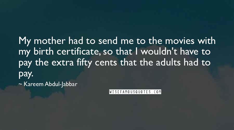 Kareem Abdul-Jabbar Quotes: My mother had to send me to the movies with my birth certificate, so that I wouldn't have to pay the extra fifty cents that the adults had to pay.