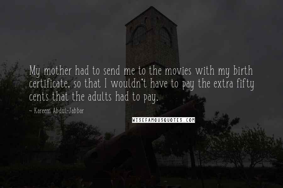 Kareem Abdul-Jabbar Quotes: My mother had to send me to the movies with my birth certificate, so that I wouldn't have to pay the extra fifty cents that the adults had to pay.