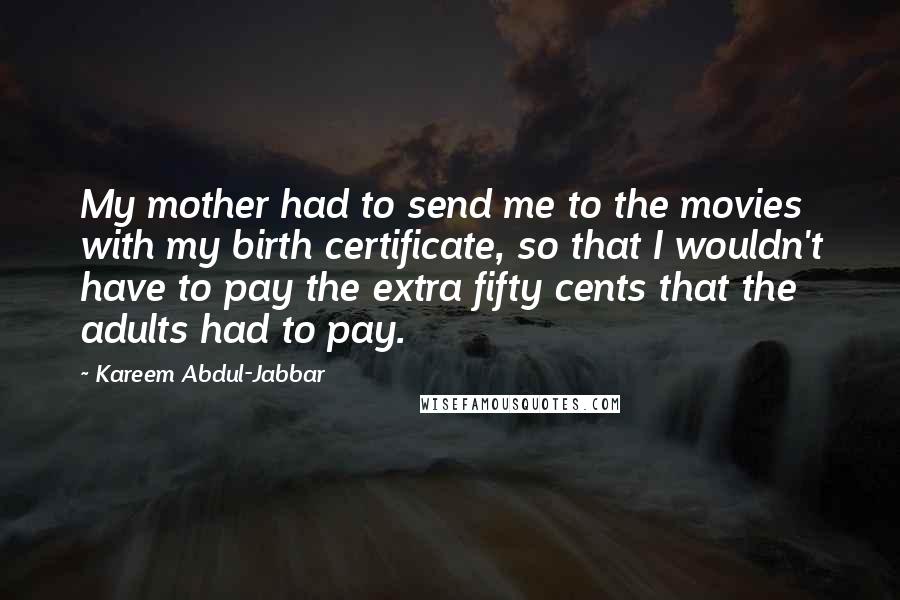 Kareem Abdul-Jabbar Quotes: My mother had to send me to the movies with my birth certificate, so that I wouldn't have to pay the extra fifty cents that the adults had to pay.