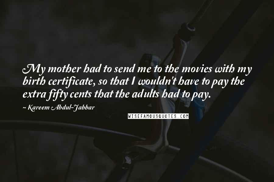 Kareem Abdul-Jabbar Quotes: My mother had to send me to the movies with my birth certificate, so that I wouldn't have to pay the extra fifty cents that the adults had to pay.