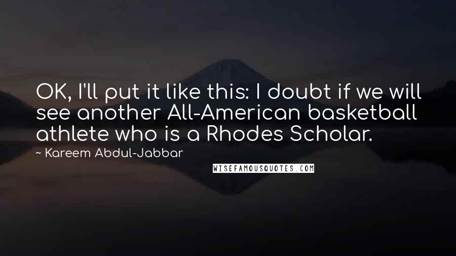 Kareem Abdul-Jabbar Quotes: OK, I'll put it like this: I doubt if we will see another All-American basketball athlete who is a Rhodes Scholar.