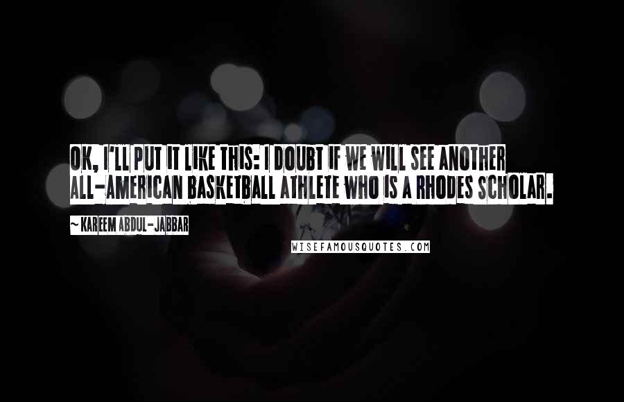 Kareem Abdul-Jabbar Quotes: OK, I'll put it like this: I doubt if we will see another All-American basketball athlete who is a Rhodes Scholar.