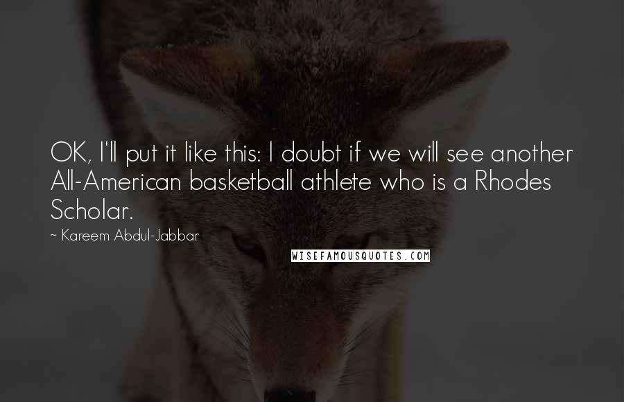 Kareem Abdul-Jabbar Quotes: OK, I'll put it like this: I doubt if we will see another All-American basketball athlete who is a Rhodes Scholar.