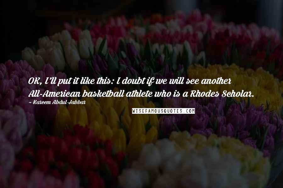 Kareem Abdul-Jabbar Quotes: OK, I'll put it like this: I doubt if we will see another All-American basketball athlete who is a Rhodes Scholar.