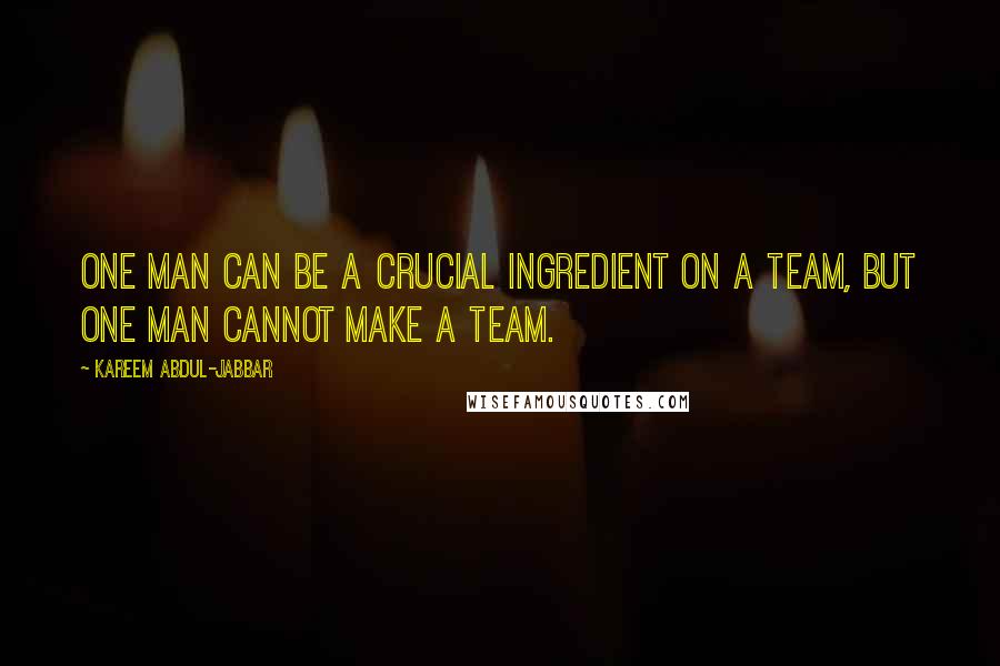 Kareem Abdul-Jabbar Quotes: One man can be a crucial ingredient on a team, but one man cannot make a team.