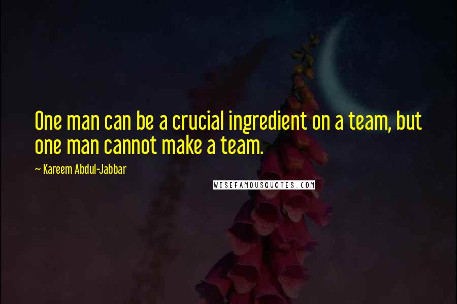 Kareem Abdul-Jabbar Quotes: One man can be a crucial ingredient on a team, but one man cannot make a team.