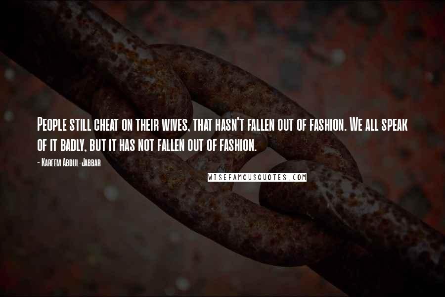 Kareem Abdul-Jabbar Quotes: People still cheat on their wives, that hasn't fallen out of fashion. We all speak of it badly, but it has not fallen out of fashion.