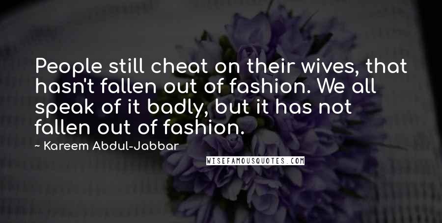 Kareem Abdul-Jabbar Quotes: People still cheat on their wives, that hasn't fallen out of fashion. We all speak of it badly, but it has not fallen out of fashion.