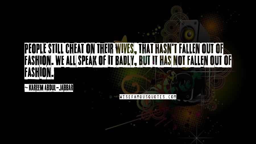 Kareem Abdul-Jabbar Quotes: People still cheat on their wives, that hasn't fallen out of fashion. We all speak of it badly, but it has not fallen out of fashion.