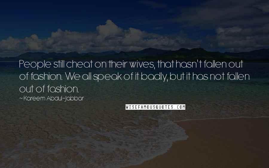 Kareem Abdul-Jabbar Quotes: People still cheat on their wives, that hasn't fallen out of fashion. We all speak of it badly, but it has not fallen out of fashion.