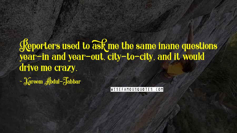 Kareem Abdul-Jabbar Quotes: Reporters used to ask me the same inane questions year-in and year-out, city-to-city, and it would drive me crazy.