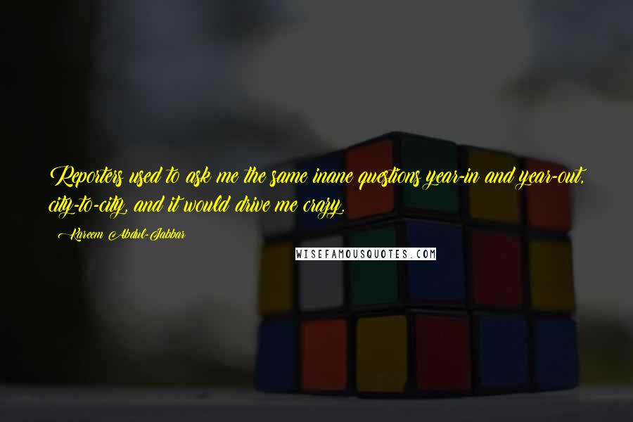 Kareem Abdul-Jabbar Quotes: Reporters used to ask me the same inane questions year-in and year-out, city-to-city, and it would drive me crazy.
