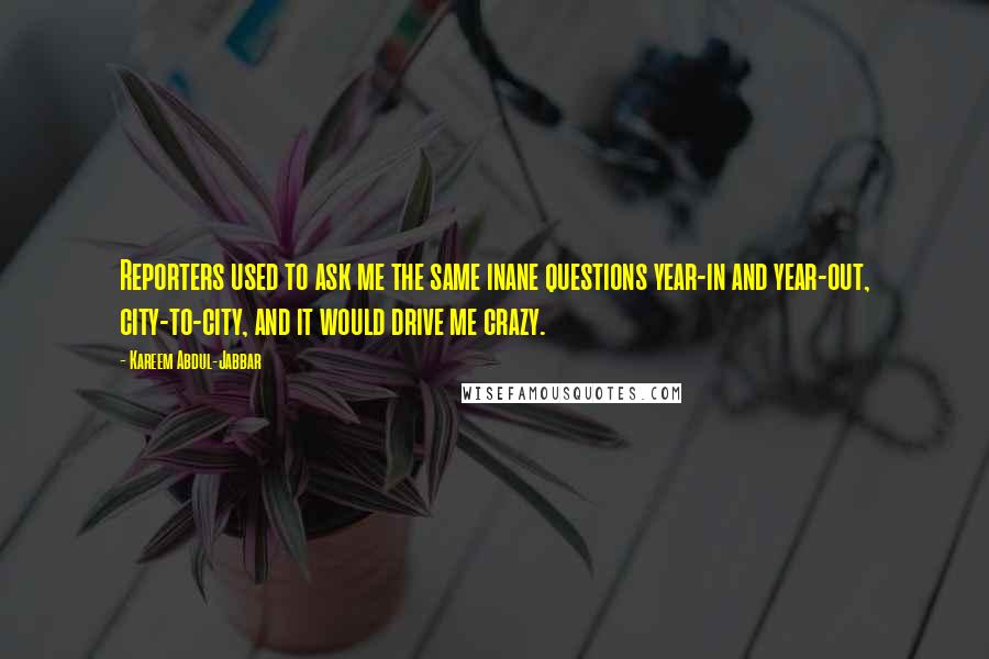 Kareem Abdul-Jabbar Quotes: Reporters used to ask me the same inane questions year-in and year-out, city-to-city, and it would drive me crazy.