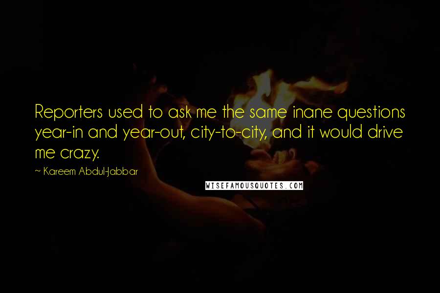 Kareem Abdul-Jabbar Quotes: Reporters used to ask me the same inane questions year-in and year-out, city-to-city, and it would drive me crazy.