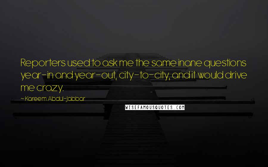 Kareem Abdul-Jabbar Quotes: Reporters used to ask me the same inane questions year-in and year-out, city-to-city, and it would drive me crazy.