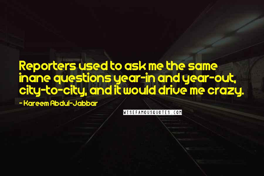 Kareem Abdul-Jabbar Quotes: Reporters used to ask me the same inane questions year-in and year-out, city-to-city, and it would drive me crazy.