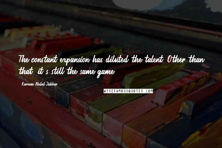 Kareem Abdul-Jabbar Quotes: The constant expansion has diluted the talent. Other than that, it's still the same game.