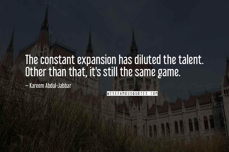 Kareem Abdul-Jabbar Quotes: The constant expansion has diluted the talent. Other than that, it's still the same game.