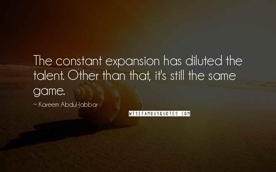 Kareem Abdul-Jabbar Quotes: The constant expansion has diluted the talent. Other than that, it's still the same game.