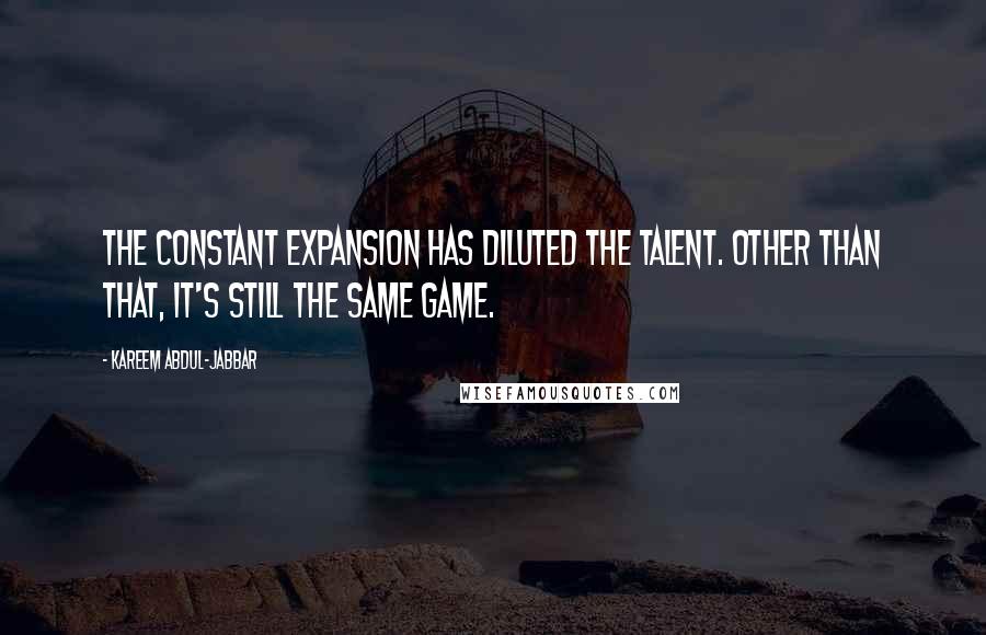 Kareem Abdul-Jabbar Quotes: The constant expansion has diluted the talent. Other than that, it's still the same game.