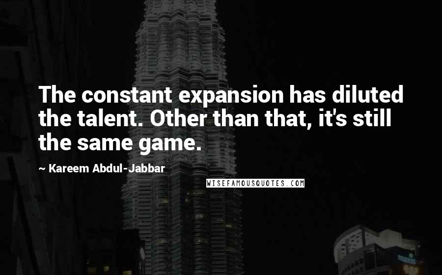 Kareem Abdul-Jabbar Quotes: The constant expansion has diluted the talent. Other than that, it's still the same game.