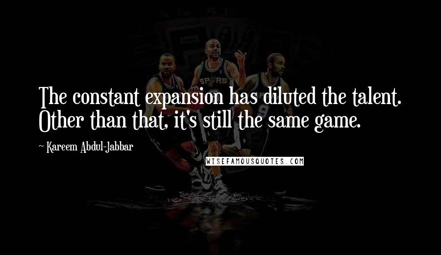 Kareem Abdul-Jabbar Quotes: The constant expansion has diluted the talent. Other than that, it's still the same game.