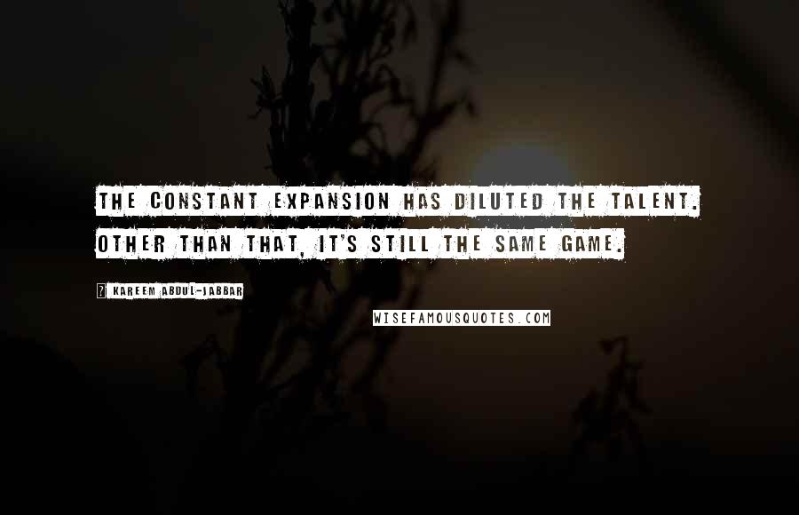 Kareem Abdul-Jabbar Quotes: The constant expansion has diluted the talent. Other than that, it's still the same game.