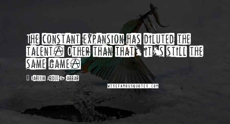 Kareem Abdul-Jabbar Quotes: The constant expansion has diluted the talent. Other than that, it's still the same game.