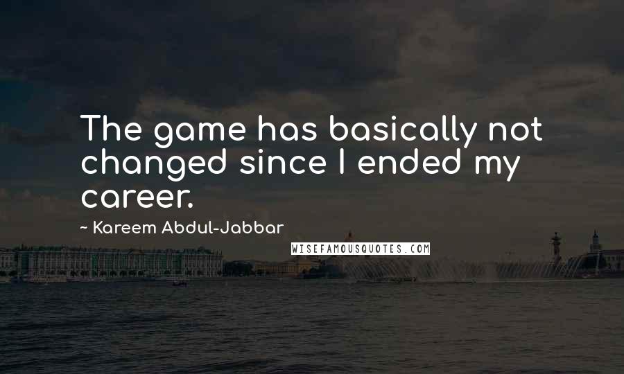 Kareem Abdul-Jabbar Quotes: The game has basically not changed since I ended my career.