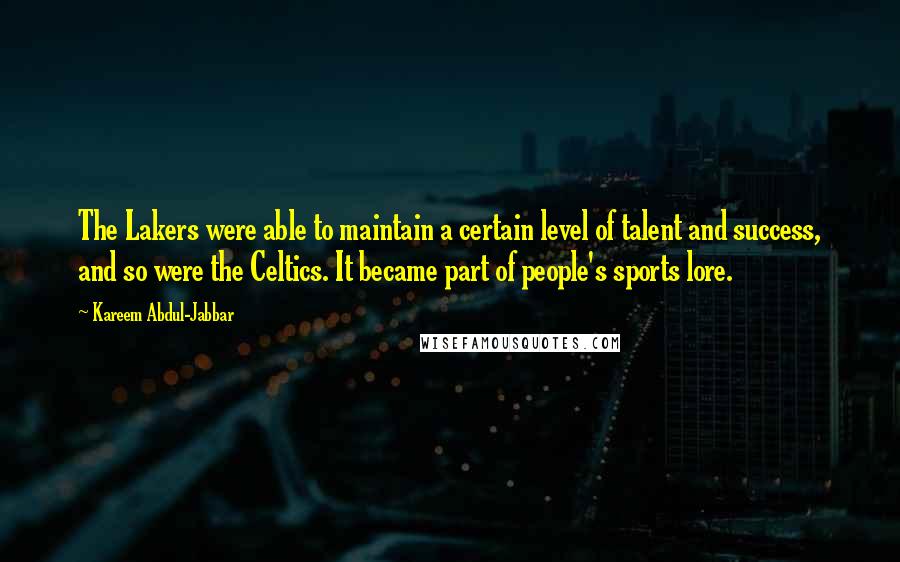 Kareem Abdul-Jabbar Quotes: The Lakers were able to maintain a certain level of talent and success, and so were the Celtics. It became part of people's sports lore.