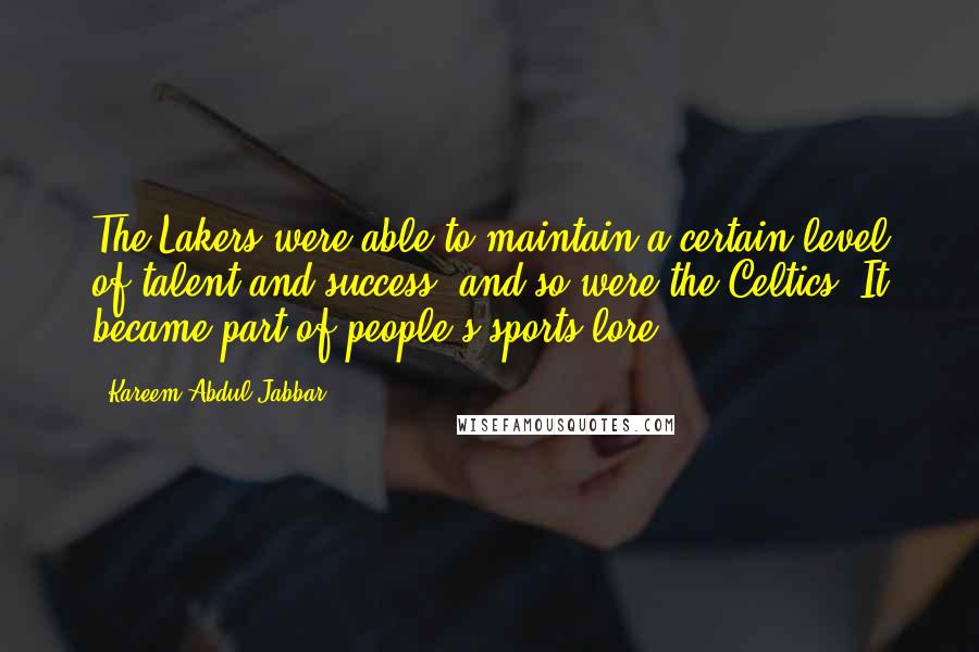 Kareem Abdul-Jabbar Quotes: The Lakers were able to maintain a certain level of talent and success, and so were the Celtics. It became part of people's sports lore.