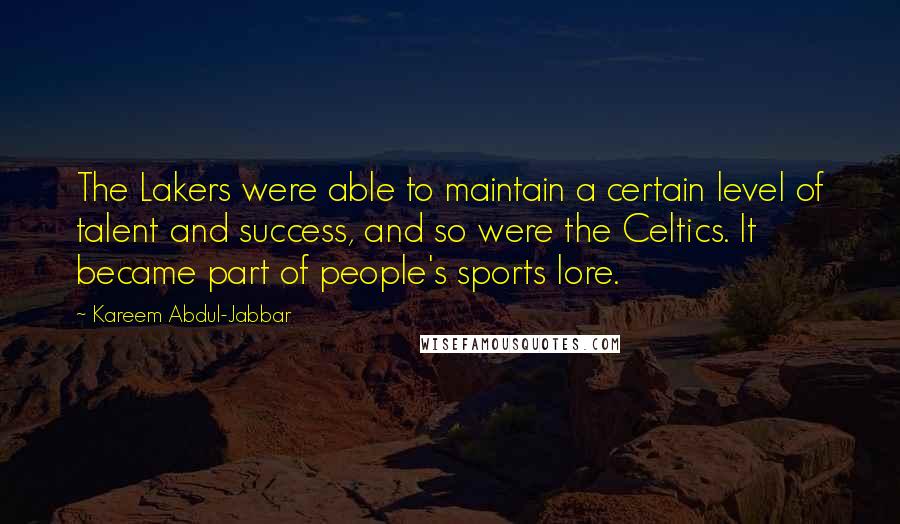 Kareem Abdul-Jabbar Quotes: The Lakers were able to maintain a certain level of talent and success, and so were the Celtics. It became part of people's sports lore.