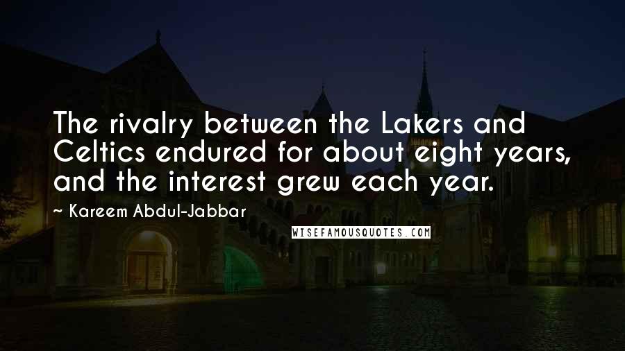 Kareem Abdul-Jabbar Quotes: The rivalry between the Lakers and Celtics endured for about eight years, and the interest grew each year.