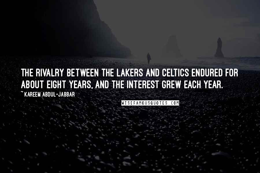 Kareem Abdul-Jabbar Quotes: The rivalry between the Lakers and Celtics endured for about eight years, and the interest grew each year.