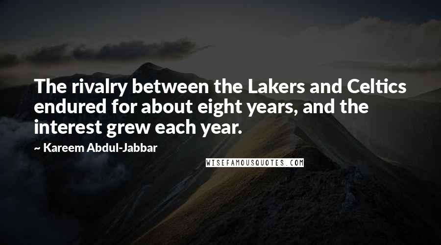 Kareem Abdul-Jabbar Quotes: The rivalry between the Lakers and Celtics endured for about eight years, and the interest grew each year.