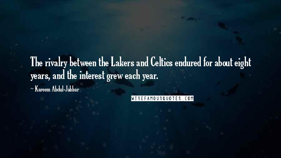 Kareem Abdul-Jabbar Quotes: The rivalry between the Lakers and Celtics endured for about eight years, and the interest grew each year.