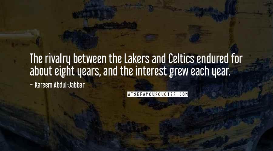 Kareem Abdul-Jabbar Quotes: The rivalry between the Lakers and Celtics endured for about eight years, and the interest grew each year.