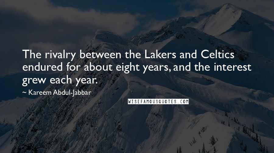 Kareem Abdul-Jabbar Quotes: The rivalry between the Lakers and Celtics endured for about eight years, and the interest grew each year.