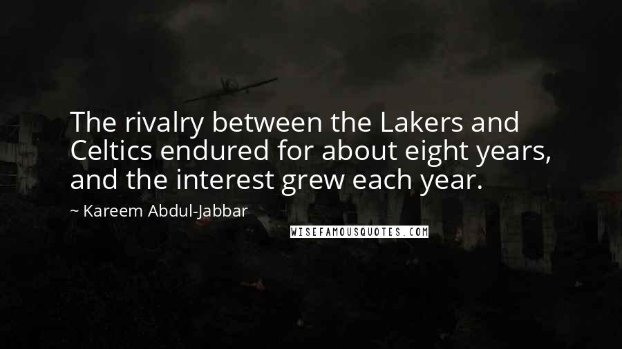 Kareem Abdul-Jabbar Quotes: The rivalry between the Lakers and Celtics endured for about eight years, and the interest grew each year.