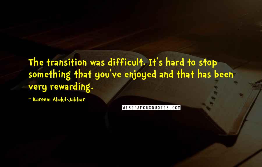 Kareem Abdul-Jabbar Quotes: The transition was difficult. It's hard to stop something that you've enjoyed and that has been very rewarding.