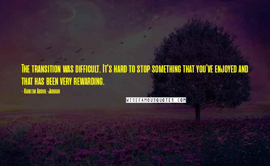 Kareem Abdul-Jabbar Quotes: The transition was difficult. It's hard to stop something that you've enjoyed and that has been very rewarding.