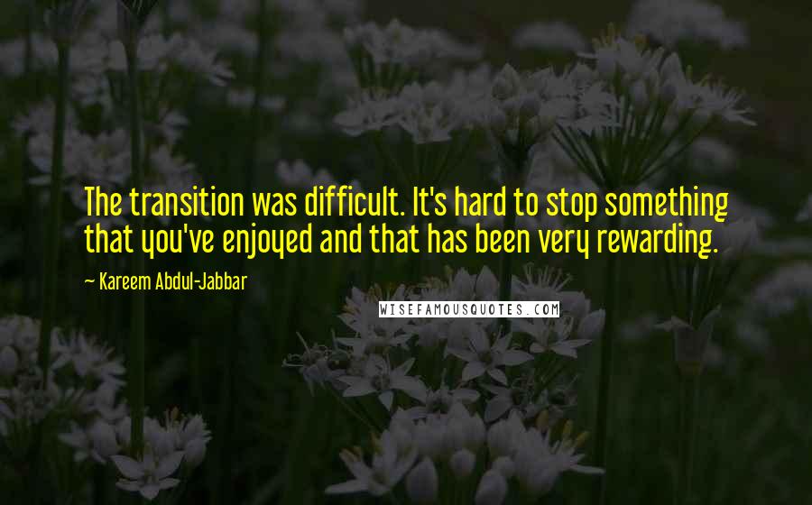 Kareem Abdul-Jabbar Quotes: The transition was difficult. It's hard to stop something that you've enjoyed and that has been very rewarding.