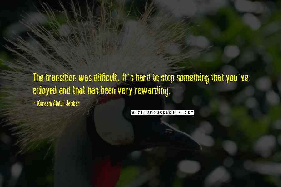 Kareem Abdul-Jabbar Quotes: The transition was difficult. It's hard to stop something that you've enjoyed and that has been very rewarding.