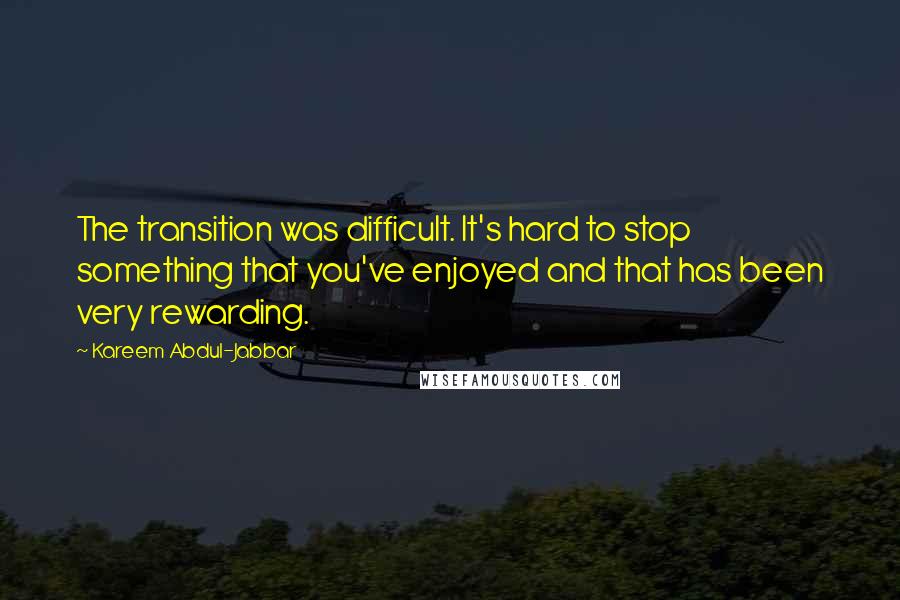 Kareem Abdul-Jabbar Quotes: The transition was difficult. It's hard to stop something that you've enjoyed and that has been very rewarding.