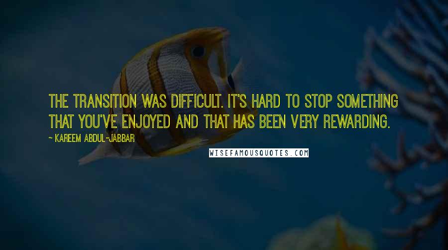 Kareem Abdul-Jabbar Quotes: The transition was difficult. It's hard to stop something that you've enjoyed and that has been very rewarding.