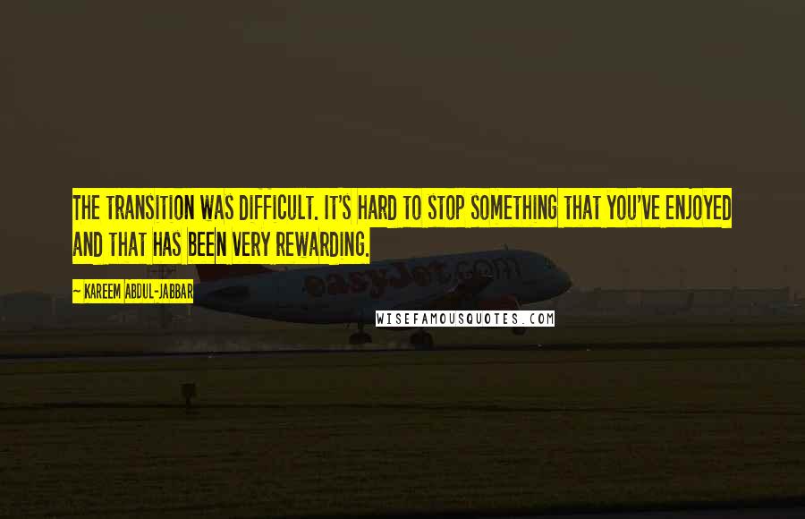 Kareem Abdul-Jabbar Quotes: The transition was difficult. It's hard to stop something that you've enjoyed and that has been very rewarding.