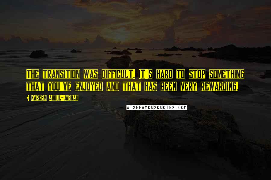 Kareem Abdul-Jabbar Quotes: The transition was difficult. It's hard to stop something that you've enjoyed and that has been very rewarding.