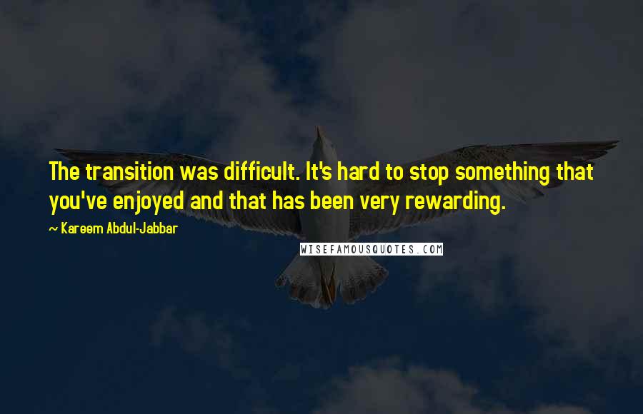 Kareem Abdul-Jabbar Quotes: The transition was difficult. It's hard to stop something that you've enjoyed and that has been very rewarding.